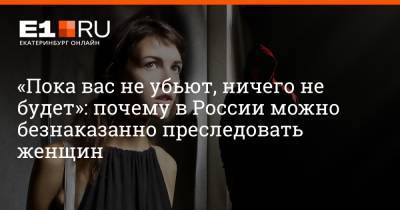«Пока вас не убьют, ничего не будет»: почему в России можно безнаказанно преследовать женщин