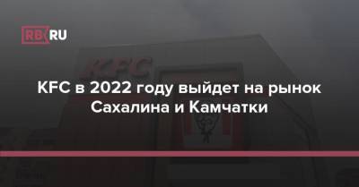 KFC в 2022 году выйдет на рынок Сахалина и Камчатки