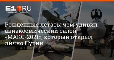 Рожденные летать: чем удивил авиакосмический салон «МАКС-2021», который открыл лично Путин