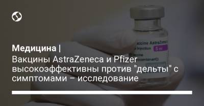 Медицина | Вакцины AstraZeneca и Pfizer высокоэффективны против "дельты" с симптомами – исследование