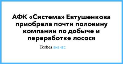 АФК «Система» Евтушенкова приобрела почти половину компании по добыче и переработке лосося