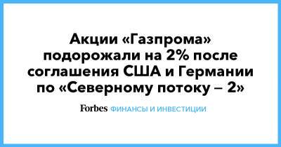 Акции «Газпрома» подорожали на 2% после соглашения США и Германии по «Северному потоку — 2»