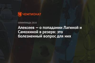 Алексеев — о попадании Лагиной и Самохиной в резерв: это болезненный вопрос для них