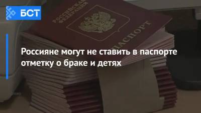 Россияне могут не ставить в паспорте отметку о браке и детях