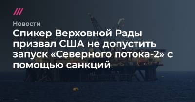 Спикер Верховной Рады призвал США не допустить запуск «Северного потока-2» с помощью санкций