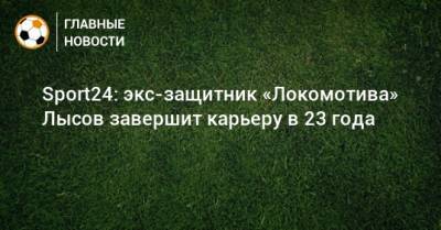 Sport24: экс-защитник «Локомотива» Лысов завершит карьеру в 23 года