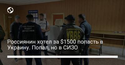 Россиянин хотел за $1500 попасть в Украину. Попал, но в СИЗО