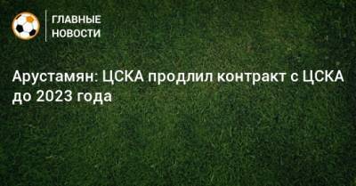 Арустамян: ЦСКА продлил контракт с ЦСКА до 2023 года