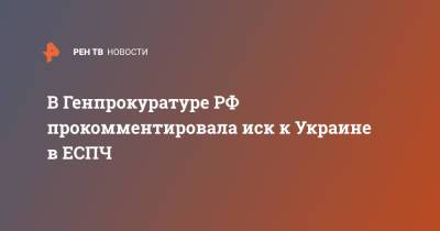 Михаил Виноградов - В Генпрокуратуре РФ прокомментировала иск к Украине в ЕСПЧ - ren.tv - Россия - Украина