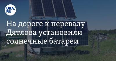На дороге к перевалу Дятлова установили солнечные батареи