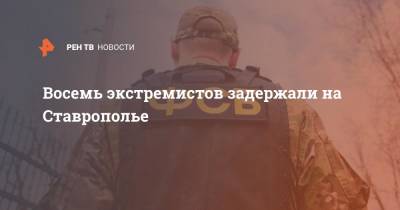 8 экстремистов задержали на Ставрополье