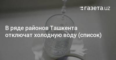 В ряде районов Ташкента отключат холодную воду (список) - gazeta.uz - Узбекистан - Ташкент - Ташкентская обл. - район Яшнабадский - район Сергелийский, Ташкент - район Бектемирский - район Кибрайский