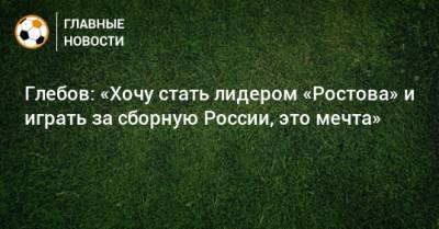 Глебов: «Хочу стать лидером «Ростова» и играть за сборную России, это мечта»
