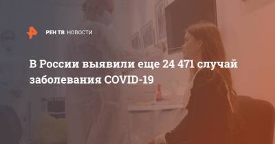 В России выявили еще 24471 случай заболевания COVID-19