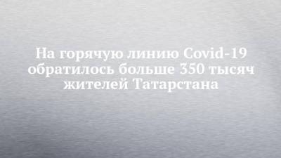На горячую линию Covid-19 обратилось больше 350 тысяч жителей Татарстана