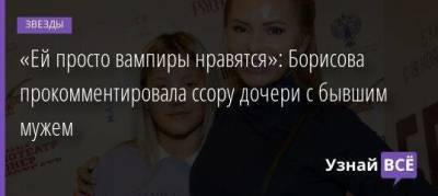 «Ей просто вампиры нравятся»: Борисова прокомментировала ссору дочери с бывшим мужем