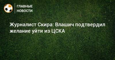 Журналист Скира: Влашич подтвердил желание уйти из ЦСКА