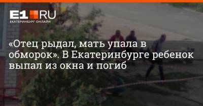 «Отец рыдал, мать упала в обморок». В Екатеринбурге ребенок выпал из окна и погиб