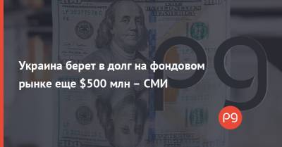 Украина берет в долг на фондовом рынке еще $500 млн – СМИ