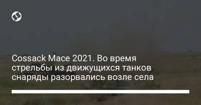Cossack Mace 2021. Во время стрельбы из движущихся танков снаряды разорвались возле села