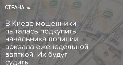 В Киеве мошенники пыталась подкупить начальника полиции вокзала еженедельной взяткой. Их будут судить