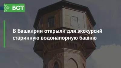 В Башкирии открыли для экскурсий старинную водонапорную башню