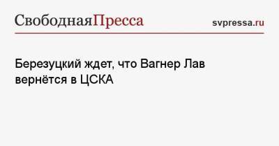 Березуцкий ждет, что Вагнер Лав вернётся в ЦСКА