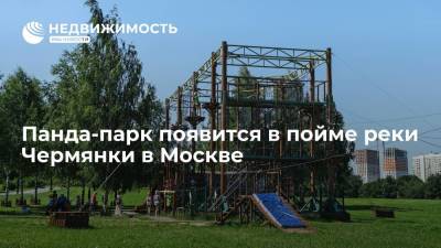 Панда-парк появится в пойме реки Чермянки в Москве