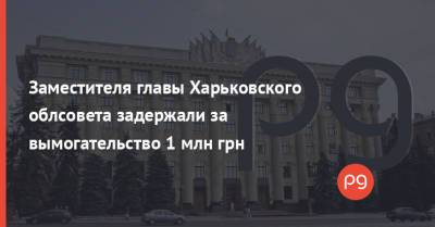 Заместителя главы Харьковского облсовета задержали за вымогательство 1 млн грн