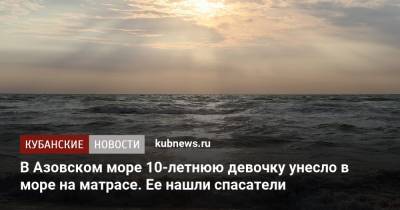 В Азовском море 10-летнюю девочку унесло в море на матрасе. Ее нашли спасатели - kubnews.ru - Краснодарский край - Темрюк - Азовское Море