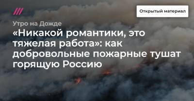 «Никакой романтики, это тяжелая работа»: как добровольные пожарные тушат горящую Россию