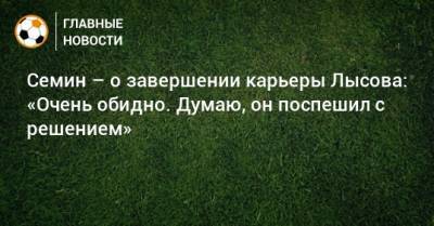 Семин – о завершении карьеры Лысова: «Очень обидно. Думаю, он поспешил с решением»