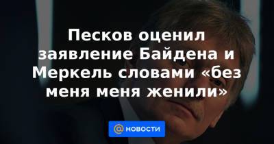 Песков оценил заявление Байдена и Меркель словами «без меня меня женили»