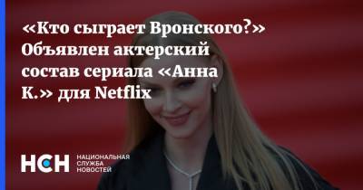 «Кто сыграет Вронского?» Объявлен актерский состав сериала «Анна К.» для Netflix