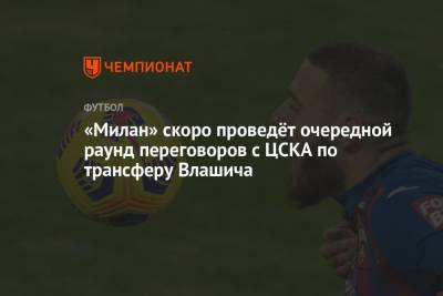 «Милан» скоро проведёт очередной раунд переговоров с ЦСКА по трансферу Влашича