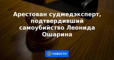 Арестован судмедэксперт, подтвердивший самоубийство Леонида Ошарина