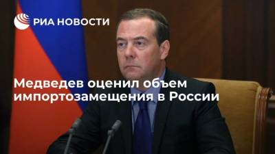 Зампредседателя Совбеза Медведев: объем импортозамещения может составить около 600 миллиардов рублей