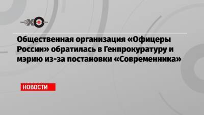 Общественная организация «Офицеры России» обратилась в Генпрокуратуру и мэрию из-за постановки «Современника»