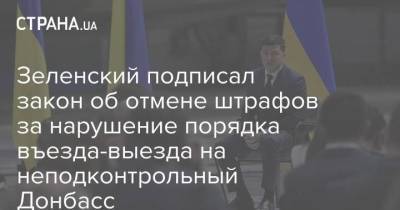 Зеленский подписал закон об отмене штрафов за нарушение порядка въезда-выезда на неподконтрольный Донбасс