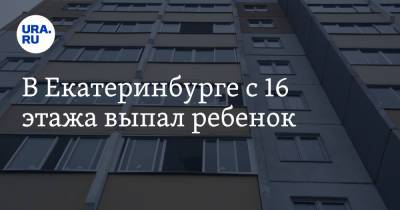 В Екатеринбурге с 16 этажа выпал ребенок