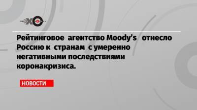 Рейтинговое агентство Moody’s отнесло Россию к странам с умеренно негативными последствиями коронакризиса.