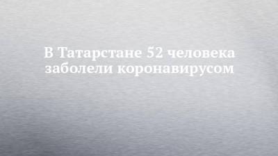 В Татарстане 52 человека заболели коронавирусом