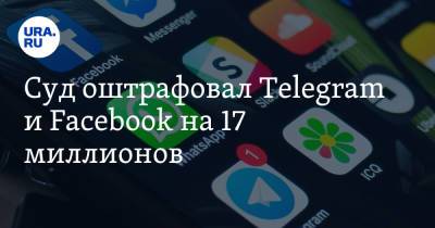 Суд оштрафовал Telegram и Facebook на 17 миллионов