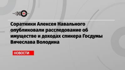 Соратники Алексея Навального опубликовали расследование об имуществе и доходах спикера Госдумы Вячеслава Володина