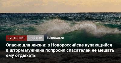 Опасно для жизни: в Новороссийске купающийся в шторм мужчина попросил спасателей не мешать ему отдыхать