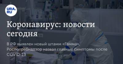 Коронавирус: новости сегодня. В РФ выявлен новый штамм «Гамма», Роспотребнадзор назвал главные симптомы после COVID-19