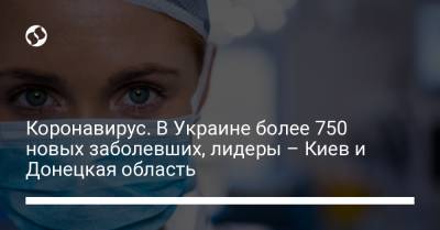 Коронавирус. В Украине более 750 новых заболевших, лидеры – Киев и Донецкая область
