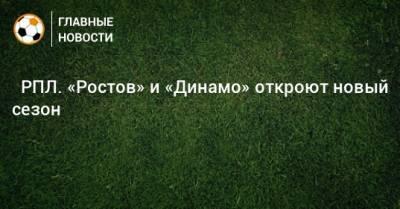 ⚽ РПЛ. «Ростов» и «Динамо» откроют новый сезон