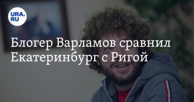 Блогер Варламов сравнил Екатеринбург с Ригой