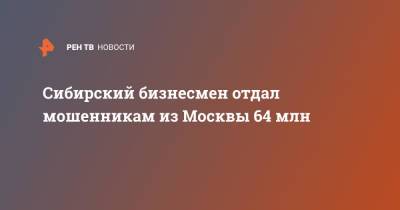 Сибирский бизнесмен отдал мошенникам из Москвы 64 млн - ren.tv - Москва - Иркутская обл.